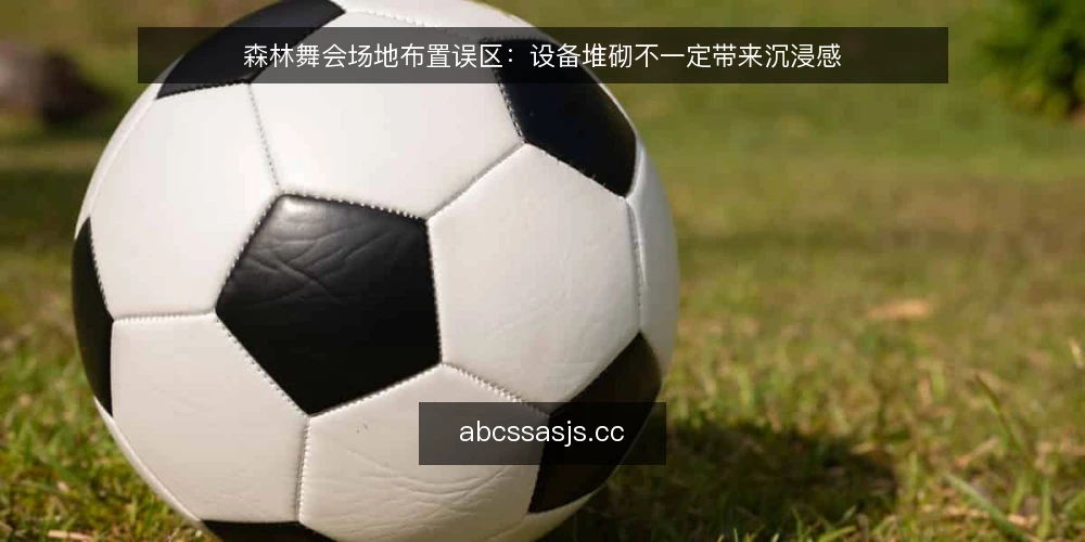 森林舞会场地布置误区:设备堆砌不一定带来沉浸感 — 误区:设备越多,氛围越浓 配图