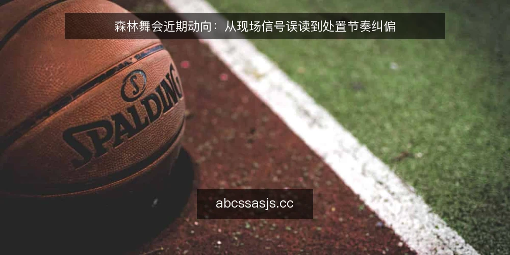 森林舞会近期动向:从现场信号误读到处置节奏纠偏 — 现场信号为何容易误读 配图